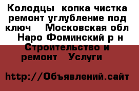 Колодцы; копка чистка ремонт углубление под ключ. - Московская обл., Наро-Фоминский р-н Строительство и ремонт » Услуги   